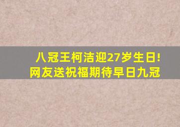八冠王柯洁迎27岁生日! 网友送祝福期待早日九冠